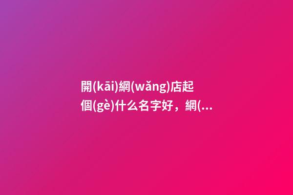 開(kāi)網(wǎng)店起個(gè)什么名字好，網(wǎng)店取名的側(cè)重點(diǎn)！-第1張-店鋪起名-玄機(jī)派